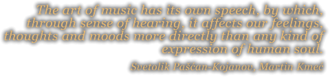 The art of music has its own speech, by wich, through sense of hearing, it afects our feelings, thoughts and moods more directly than any kind of expression of human soul.